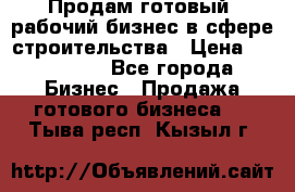 Продам готовый, рабочий бизнес в сфере строительства › Цена ­ 950 000 - Все города Бизнес » Продажа готового бизнеса   . Тыва респ.,Кызыл г.